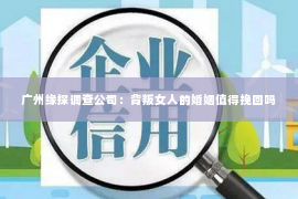 广州缘探调查公司：背叛女人的婚姻值得挽回吗