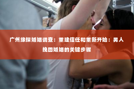 广州缘探婚姻调查：重建信任和重新开始：男人挽回婚姻的关键步骤