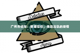 广州市侦探：重建信任，挽回出轨的爱情