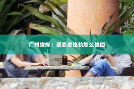 广州缘探：谈恋爱出轨怎么挽回