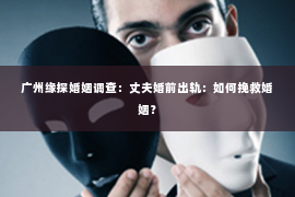广州缘探婚姻调查：丈夫婚前出轨：如何挽救婚姻？
