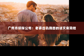 广州市侦探公司：老婆出轨挽回的话文案简短