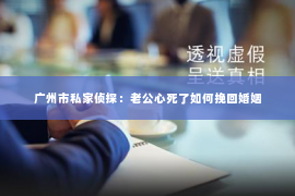 广州市私家侦探：老公心死了如何挽回婚姻