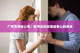 广州市侦探公司：精神出轨想挽回老公的说说