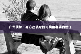广州侦探：男方出轨后如何挽回老婆的信任