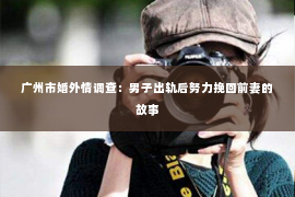 广州市婚外情调查：男子出轨后努力挽回前妻的故事