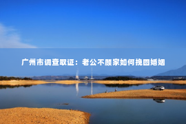 广州市调查取证：老公不顾家如何挽回婚姻