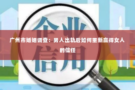 广州市婚姻调查：男人出轨后如何重新赢得女人的信任