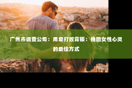 广州市调查公司：用爱打败背叛：挽回女性心灵的最佳方式