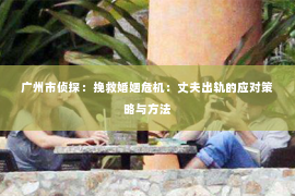 广州市侦探：挽救婚姻危机：丈夫出轨的应对策略与方法