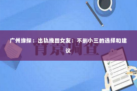 广州缘探：出轨挽回女友：不删小三的选择和建议