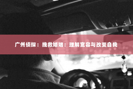广州侦探：挽救婚姻：理解宽容与改变自我