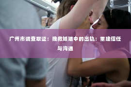 广州市调查取证：挽救婚姻中的出轨：重建信任与沟通