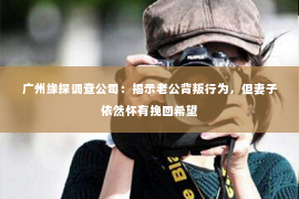 广州缘探调查公司：揭示老公背叛行为，但妻子依然怀有挽回希望