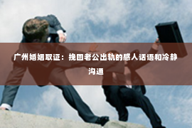 广州婚姻取证：挽回老公出轨的感人话语和冷静沟通
