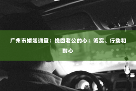 广州市婚姻调查：挽回老公的心：诚实、行动和耐心