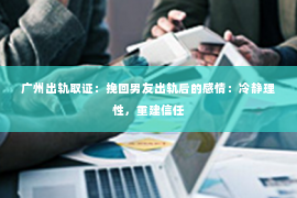 广州出轨取证：挽回男友出轨后的感情：冷静理性，重建信任