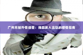 广州市婚外情调查：挽回男人出轨的感情指南