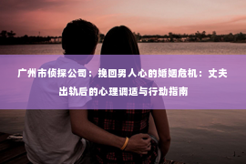 广州市侦探公司：挽回男人心的婚姻危机：丈夫出轨后的心理调适与行动指南